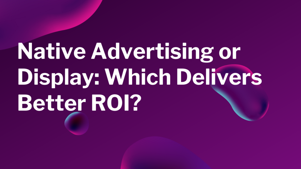 Native Advertising or Display Which Delivers Better ROI